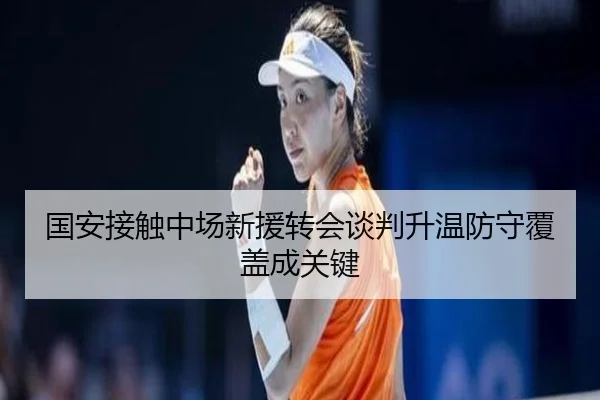 国安接触中场新援转会谈判升温防守覆盖成关键