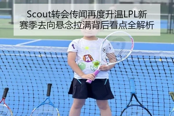 Scout转会传闻再度升温LPL新赛季去向悬念拉满背后看点全解析