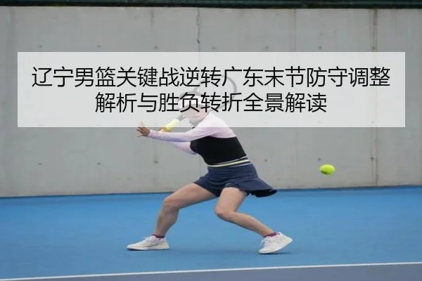 辽宁男篮关键战逆转广东末节防守调整解析与胜负转折全景解读