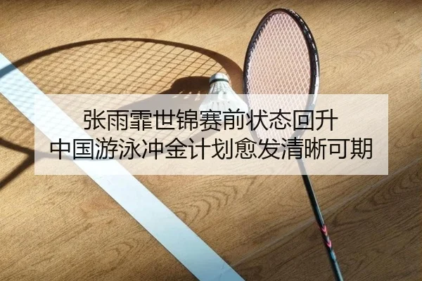 张雨霏世锦赛前状态回升 中国游泳冲金计划愈发清晰可期