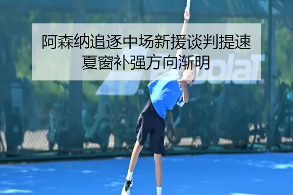阿森纳追逐中场新援谈判提速 夏窗补强方向渐明