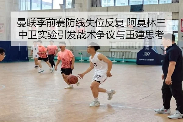 曼联季前赛防线失位反复 阿莫林三中卫实验引发战术争议与重建思考