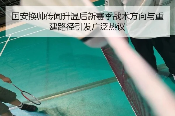国安换帅传闻升温后新赛季战术方向与重建路径引发广泛热议