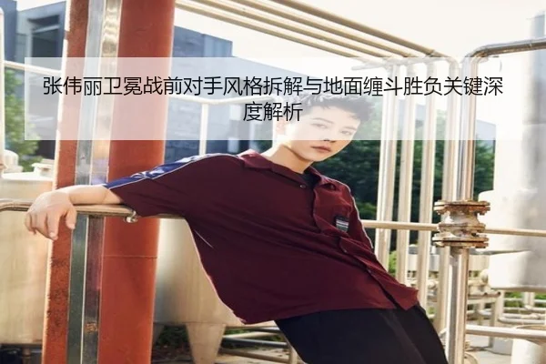 张伟丽卫冕战前对手风格拆解与地面缠斗胜负关键深度解析