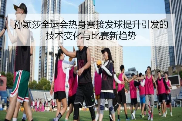 孙颖莎全运会热身赛接发球提升引发的技术变化与比赛新趋势