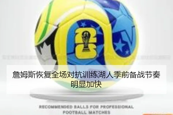 詹姆斯恢复全场对抗训练湖人季前备战节奏明显加快