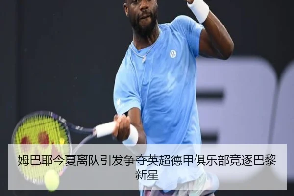 姆巴耶今夏离队引发争夺英超德甲俱乐部竞逐巴黎新星