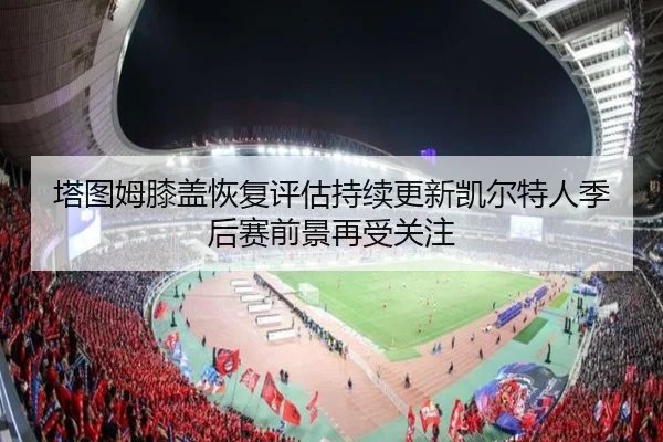 塔图姆膝盖恢复评估持续更新凯尔特人季后赛前景再受关注